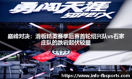 巅峰对决：滑板精英赛季后赛首轮绍兴队vs石家庄队的跌宕起伏较量
